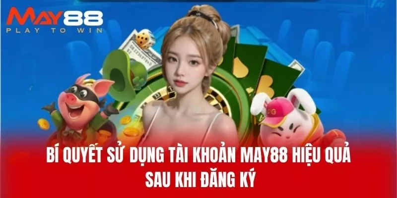 Bí Quyết Sử Dụng Tài Khoản MAY88 Hiệu Quả Sau Khi Đăng Ký