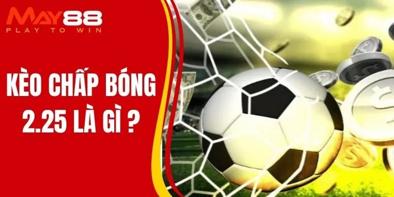 Kèo Chấp Bóng 2.25 Là Gì? Hiểu Rõ Cách Tính Kèo Tại MAY88