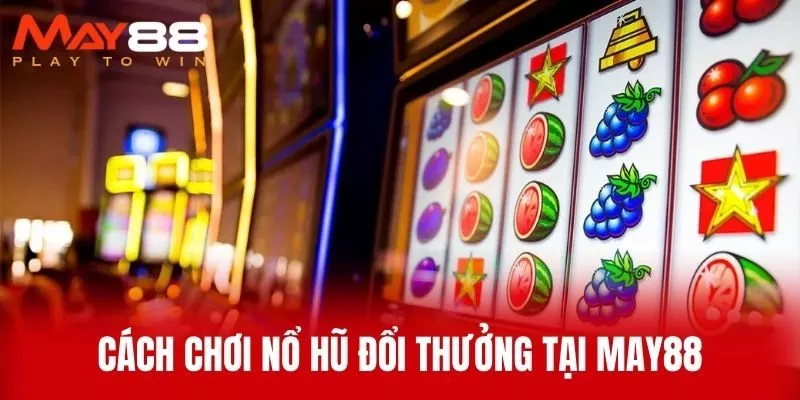 Cách Chơi Nổ Hũ Đổi Thưởng Tại MAY88