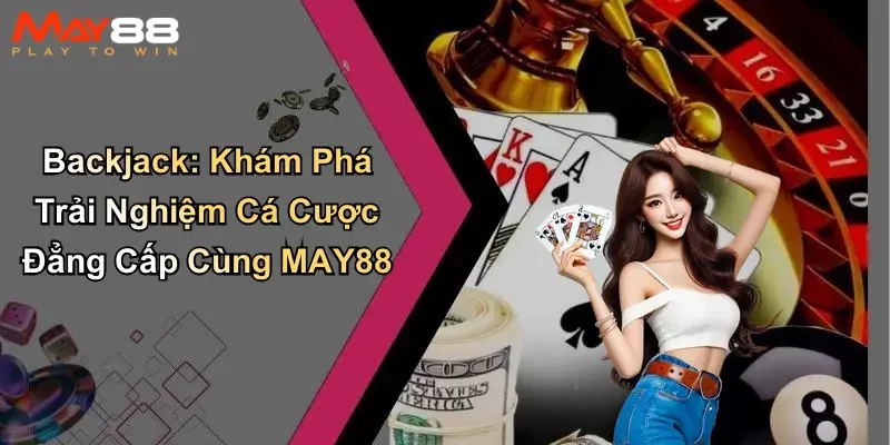 Backjack: Khám Phá Trải Nghiệm Cá Cược Đẳng Cấp Cùng MAY88