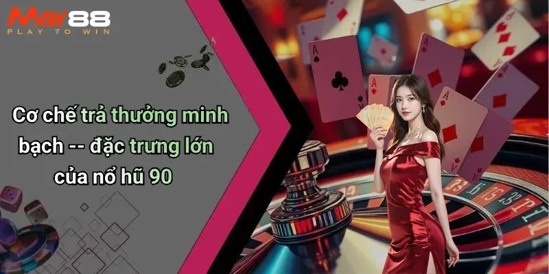 Cơ chế trả thưởng minh bạch – đặc trưng lớn của nổ hũ 90