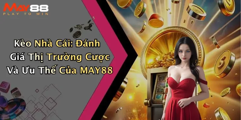 Kèo Nhà Cái: Đánh Giá Thị Trường Cược Và Ưu Thế Của MAY88