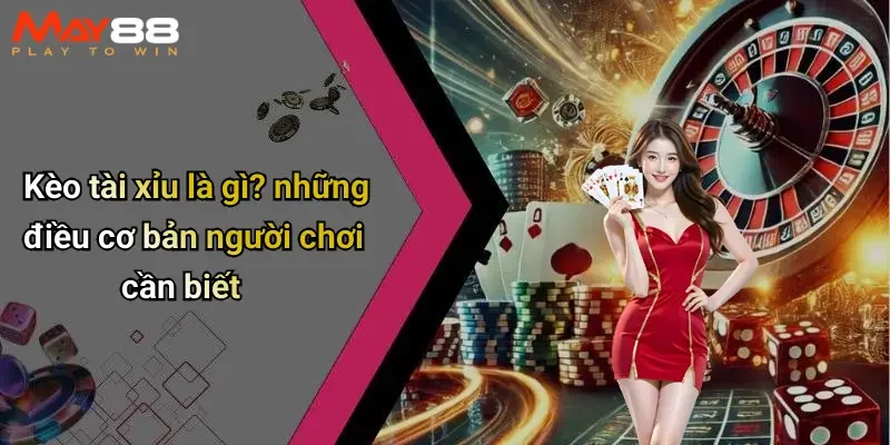 Kèo tài xỉu là gì? những điều cơ bản người chơi cần biết
