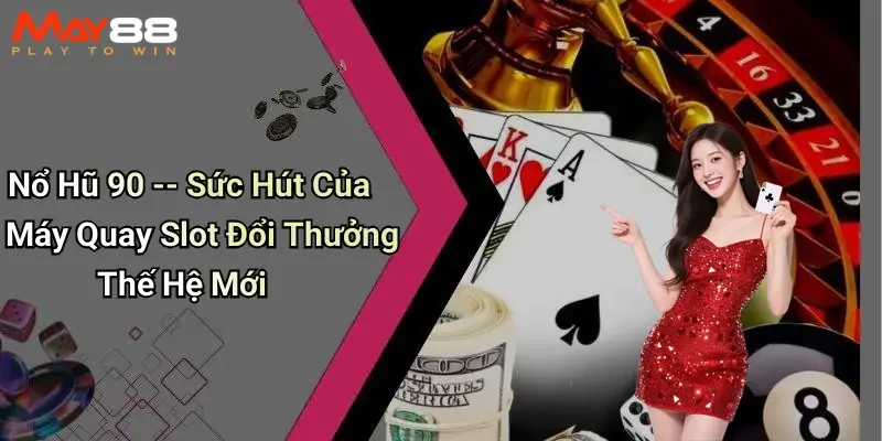 Nổ Hũ 90 – Sức Hút Của Máy Quay Slot Đổi Thưởng Thế Hệ Mới