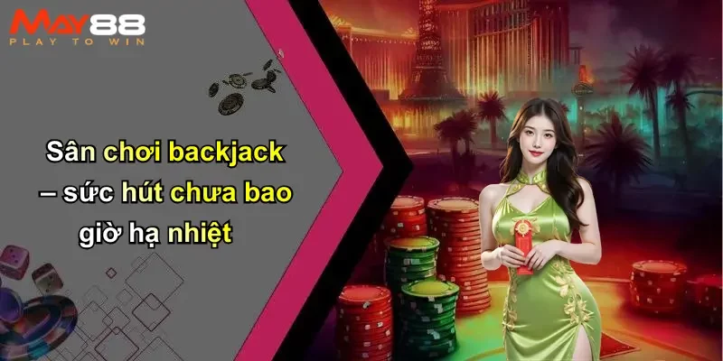 Sân chơi backjack – sức hút chưa bao giờ hạ nhiệt