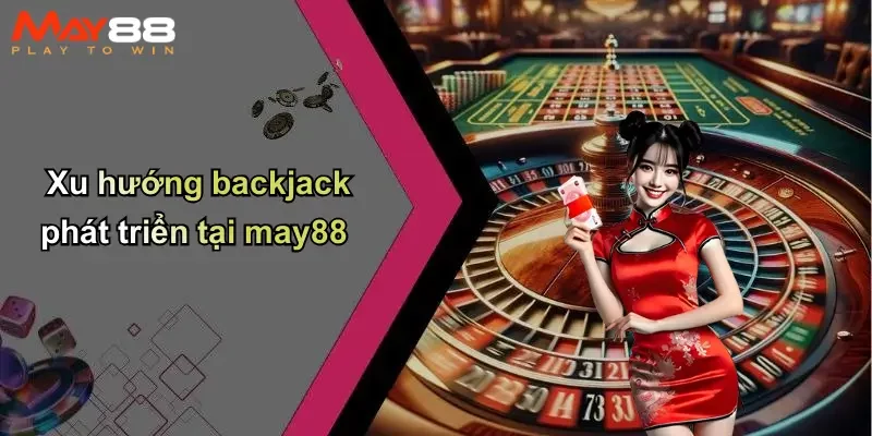 Xu hướng backjack phát triển tại may88